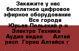 Закажите у нас бесплатное цифровое эфирное оборудование dvb-t2 - Все города, Юрьев-Польский р-н Электро-Техника » Аудио-видео   . Алтай респ.,Горно-Алтайск г.